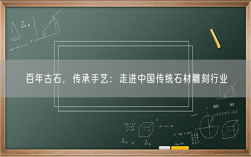 百年古石，傳承手藝：走進中國傳統石材雕刻行業