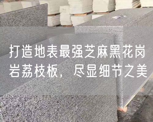 打造地表最強芝麻黑花崗巖荔枝板，盡顯細節之美