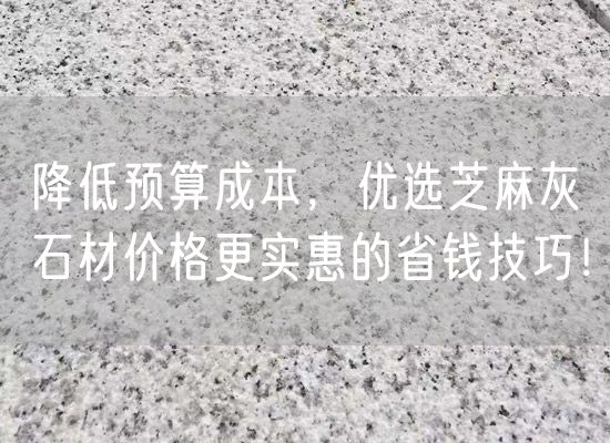 降低預算成本，優(yōu)選芝麻灰石材價格更實惠的省錢技巧！