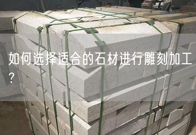 如何選擇適合的石材進(jìn)行雕刻加工？