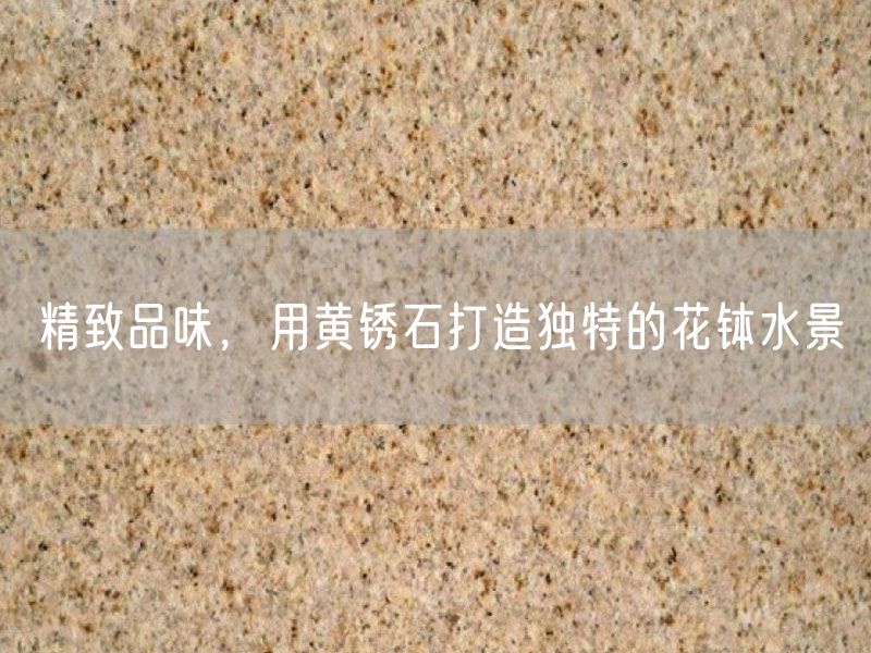 精致品味，用黃銹石打造獨(dú)特的花缽水景